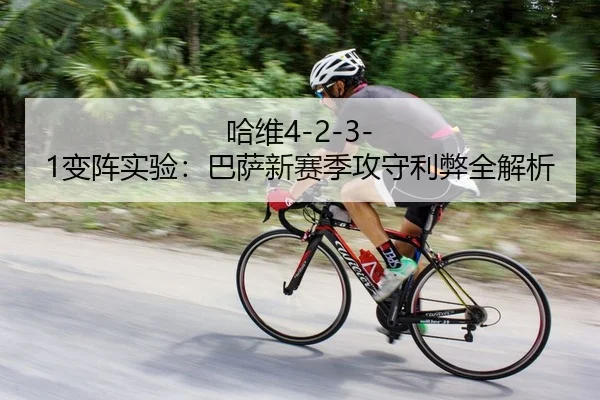 哈维4-2-3-1变阵实验：巴萨新赛季攻守利弊全解析