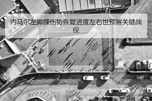 内马尔左脚踝伤势恢复进度左右世预赛关键战役