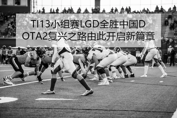 TI13小组赛LGD全胜中国DOTA2复兴之路由此开启新篇章