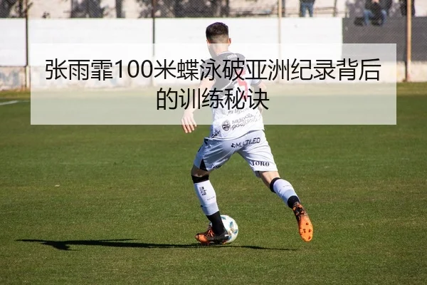 张雨霏100米蝶泳破亚洲纪录背后的训练秘诀